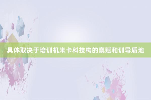 具体取决于培训机米卡科技构的禀赋和训导质地