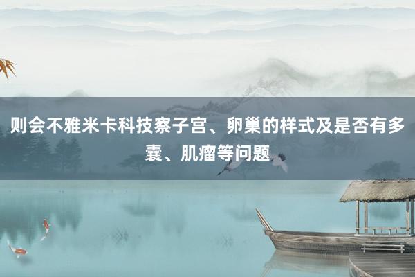 则会不雅米卡科技察子宫、卵巢的样式及是否有多囊、肌瘤等问题