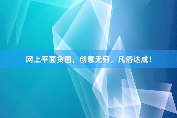网上平面贪图，创意无穷，凡俗达成！