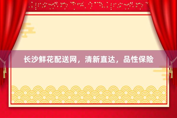 长沙鲜花配送网，清新直达，品性保险