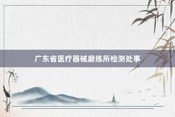 广东省医疗器械磨练所检测处事