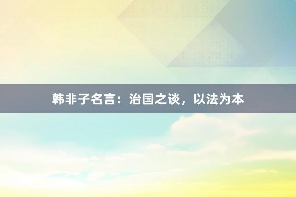 韩非子名言：治国之谈，以法为本